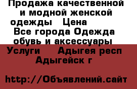 Продажа качественной и модной женской одежды › Цена ­ 2 500 - Все города Одежда, обувь и аксессуары » Услуги   . Адыгея респ.,Адыгейск г.